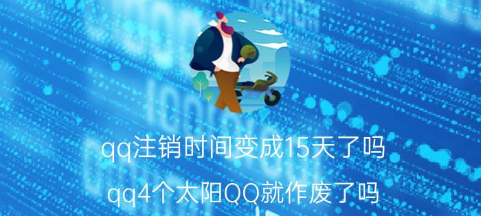 qq注销时间变成15天了吗 qq4个太阳QQ就作废了吗？